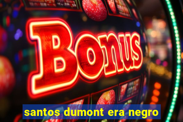 santos dumont era negro